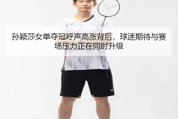 孙颖莎女单夺冠呼声高涨背后，球迷期待与赛场压力正在同时升级