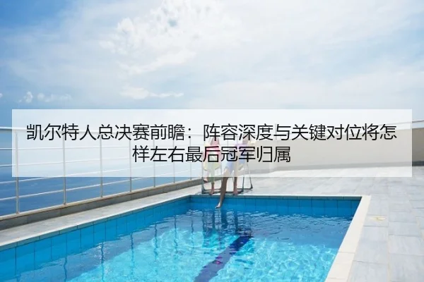 凯尔特人总决赛前瞻：阵容深度与关键对位将怎样左右最后冠军归属